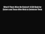 Read What If There Were No Sisters?: A Gift Book for Sisters and Those Who Wish to Celebrate