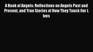 Read A Book of Angels: Reflections on Angels Past and Present and True Stories of How They