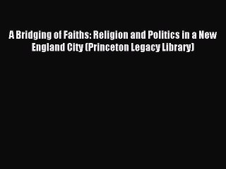 Read A Bridging of Faiths: Religion and Politics in a New England City (Princeton Legacy Library)