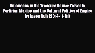 Download Americans in the Treasure House: Travel to Porfirian Mexico and the Cultural Politics