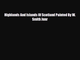 Download Highlands And Islands Of Scotland Painted By W. Smith Junr Read Online