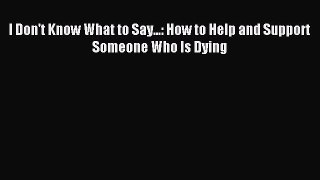 Read I Don't Know What to Say...: How to Help and Support Someone Who Is Dying Ebook Free