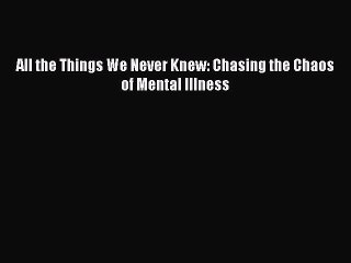 Read All the Things We Never Knew: Chasing the Chaos of Mental Illness Ebook Free