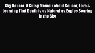 Download Sky Dancer: A Gutsy Memoir about Cancer Love & Learning That Death is as Natural as