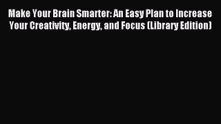 Read Make Your Brain Smarter: An Easy Plan to Increase Your Creativity Energy and Focus (Library