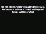 Read TOP TIPS TO CURE FUNGAL TOENAIL INFECTION: How to: The Treatment and Cure of Toe Nail