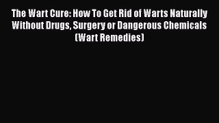 Read The Wart Cure: How To Get Rid of Warts Naturally Without Drugs Surgery or Dangerous Chemicals