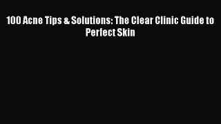 Download 100 Acne Tips & Solutions: The Clear Clinic Guide to Perfect Skin Ebook Free