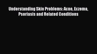Read Understanding Skin Problems: Acne Eczema Psoriasis and Related Conditions Ebook Free