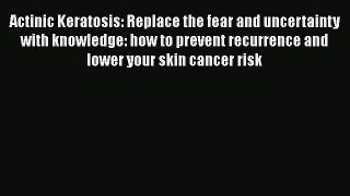 Download Actinic Keratosis: Replace the fear and uncertainty with knowledge: how to prevent