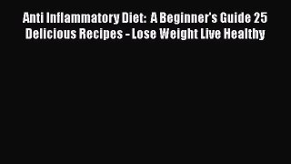 Read Anti Inflammatory Diet:  A Beginner's Guide 25 Delicious Recipes - Lose Weight Live Healthy