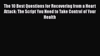 Read The 10 Best Questions for Recovering from a Heart Attack: The Script You Need to Take