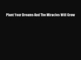 Read Plant Your Dreams And The Miracles Will Grow Ebook Free