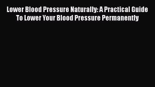 Download Lower Blood Pressure Naturally: A Practical Guide To Lower Your Blood Pressure Permanently