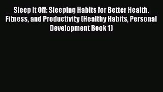 Read Sleep It Off: Sleeping Habits for Better Health Fitness and Productivity (Healthy Habits
