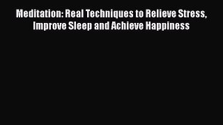 Download Meditation: Real Techniques to Relieve Stress Improve Sleep and Achieve Happiness