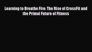 Download Learning to Breathe Fire: The Rise of CrossFit and the Primal Future of Fitness Ebook
