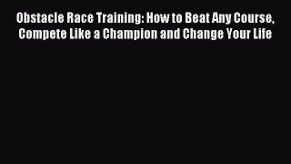Read Obstacle Race Training: How to Beat Any Course Compete Like a Champion and Change Your