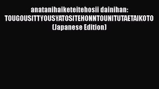 Read anatanihaiketeitehosii dainihan: TOUGOUSITTYOUSYATOSITEHONNTOUNITUTAETAIKOTO (Japanese