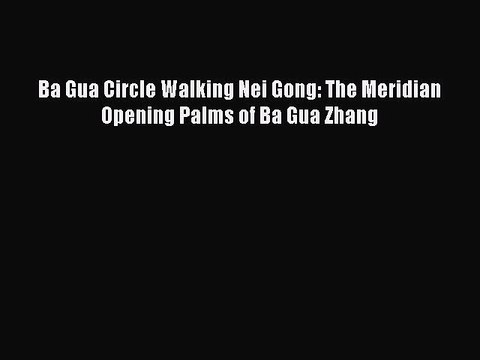 Read Ba Gua Circle Walking Nei Gong: The Meridian Opening Palms of Ba Gua Zhang Ebook Free