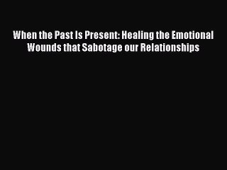 PDF When the Past Is Present: Healing the Emotional Wounds that Sabotage our Relationships