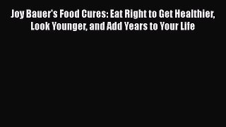 PDF Joy Bauer's Food Cures: Eat Right to Get Healthier Look Younger and Add Years to Your Life