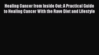 Download Healing Cancer from Inside Out: A Practical Guide to Healing Cancer With the Rave