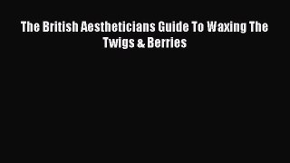 PDF The British Aestheticians Guide To Waxing The Twigs & Berries Free Books