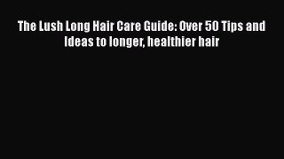 PDF The Lush Long Hair Care Guide: Over 50 Tips and Ideas to longer healthier hair Free Books