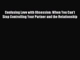 Read Confusing Love with Obsession: When You Can't Stop Controlling Your Partner and the Relationship