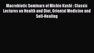 Download Macrobiotic Seminars of Michio Kushi : Classic Lectures on Health and Diet Oriental