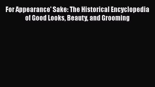 Download For Appearance' Sake: The Historical Encyclopedia of Good Looks Beauty and Grooming