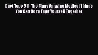 Download Duct Tape 911: The Many Amazing Medical Things You Can Do to Tape Yourself Together