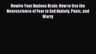 Read Rewire Your Anxious Brain: How to Use the Neuroscience of Fear to End Anxiety Panic and