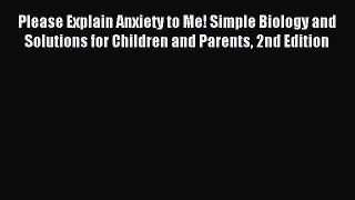 Download Please Explain Anxiety to Me! Simple Biology and Solutions for Children and Parents