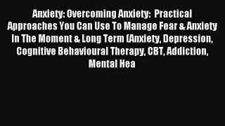 Read Anxiety: Overcoming Anxiety:  Practical Approaches You Can Use To Manage Fear & Anxiety