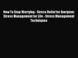 Read How To Stop Worrying - Stress Relief for Everyone: Stress Management for Life - Stress