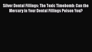Download Silver Dental Fillings: The Toxic Timebomb: Can the Mercury in Your Dental Fillings