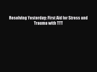 Download Resolving Yesterday: First Aid for Stress and Trauma with TTT PDF Online