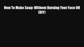 [PDF] How To Make Soap: Without Burning Your Face Off (DIY) [Download] Online