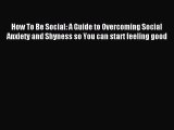 Read How To Be Social: A Guide to Overcoming Social Anxiety and Shyness so You can start feeling