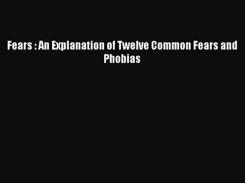 Read Fears : An Explanation of Twelve Common Fears and Phobias Ebook Free