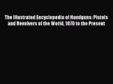 Read The Illustrated Encyclopedia of Handguns: Pistols and Revolvers of the World 1870 to the