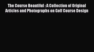 Read The Course Beautiful : A Collection of Original Articles and Photographs on Golf Course