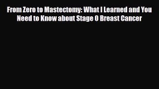 Read ‪From Zero to Mastectomy: What I Learned and You Need to Know about Stage 0 Breast Cancer‬