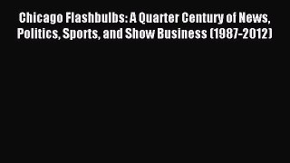 Read Chicago Flashbulbs: A Quarter Century of News Politics Sports and Show Business (1987-2012)