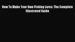Read How To Make Your Own Fishing Lures: The Complete Illustrated Guide Ebook Free