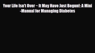 Read ‪Your Life Isn't Over ~ It May Have Just Begun!: A Mini-Manual for Managing Diabetes‬