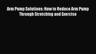 Download Arm Pump Solutions: How to Reduce Arm Pump Through Stretching and Exercise Ebook Online