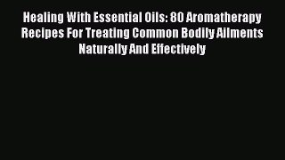 Read Healing With Essential Oils: 80 Aromatherapy Recipes For Treating Common Bodily Ailments